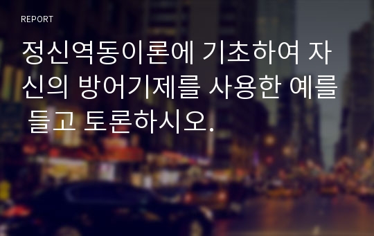 정신역동이론에 기초하여 자신의 방어기제를 사용한 예를 들고 토론하시오.