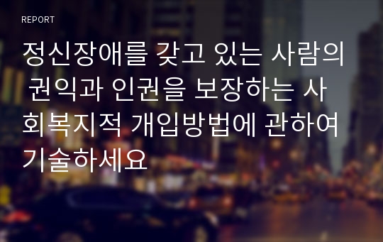 정신장애를 갖고 있는 사람의 권익과 인권을 보장하는 사회복지적 개입방법에 관하여 기술하세요