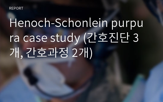 Henoch-Schonlein purpura(헤노호쉔라인자반증) 간호과정 케이스 case study (간호진단 3개, 간호과정 2개)