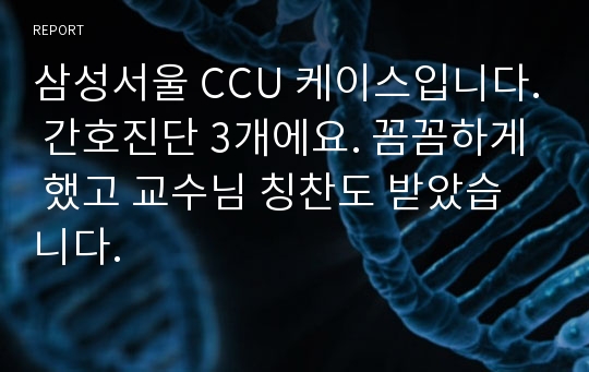 삼성서울 CCU 케이스입니다. 간호진단 3개에요. 꼼꼼하게 했고 교수님 칭찬도 받았습니다.