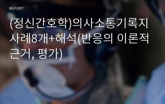 (정신간호학)의사소통기록지 사례8개+해석(반응의 이론적근거, 평가)