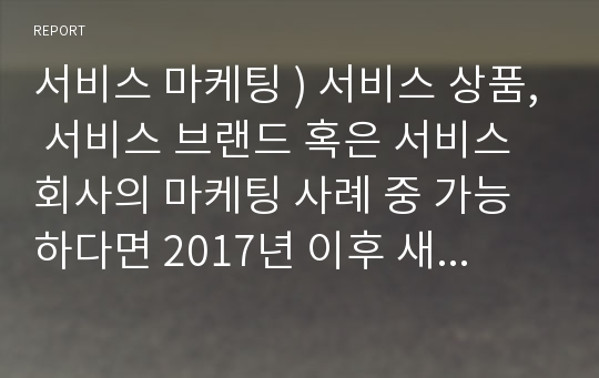 서비스 마케팅 ) 서비스 상품, 서비스 브랜드 혹은 서비스 회사의 마케팅 사례 중 가능하다면 2017년 이후 새로 출시했거나 리뉴얼한 경우를 선택하여 주십시오