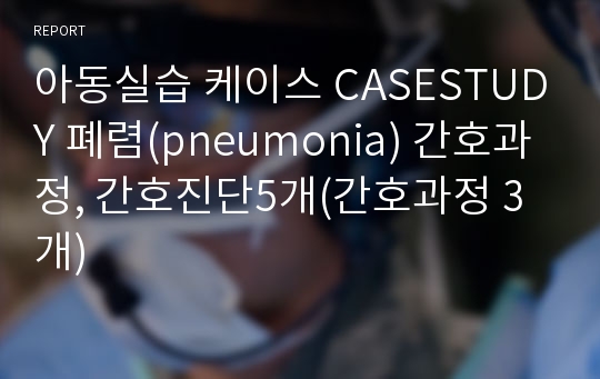 아동실습 케이스 CASESTUDY 폐렴(pneumonia) 간호과정, 간호진단5개(간호과정 3개)