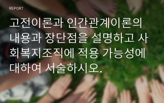 고전이론과 인간관계이론의 내용과 장단점을 설명하고 사회복지조직에 적용 가능성에 대하여 서술하시오.