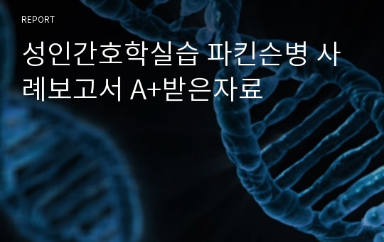 성인간호학실습 파킨슨병 사례보고서 A+받은자료