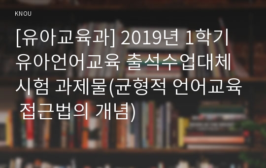 [유아교육과] 2019년 1학기 유아언어교육 출석수업대체시험 과제물(균형적 언어교육 접근법의 개념)