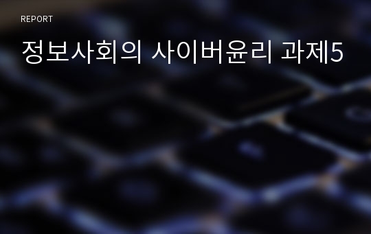 정보사회의 사이버윤리 과제5