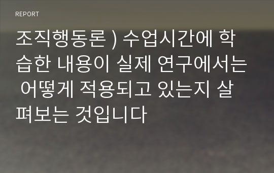 조직행동론 ) 수업시간에 학습한 내용이 실제 연구에서는 어떻게 적용되고 있는지 살펴보는 것입니다