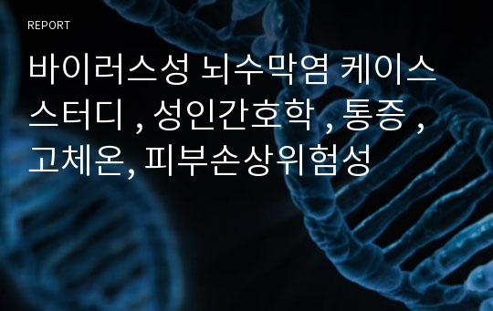 바이러스성 뇌수막염 케이스 스터디 , 성인간호학 , 통증 , 고체온, 피부손상위험성