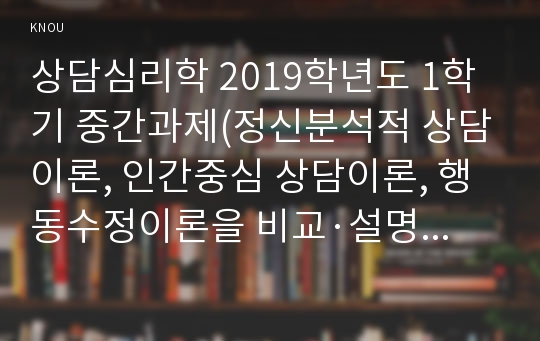 상담심리학 2019학년도 1학기 중간과제(정신분석적 상담이론, 인간중심 상담이론, 행동수정이론을 비교·설명한 후, 핵심적 내용을 정리하여 하나의 표로 요약하여 제시하시오)