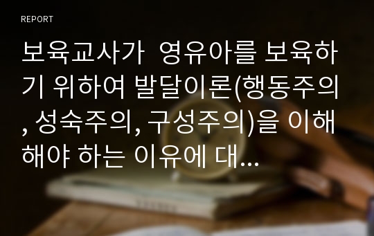 보육교사가  영유아를 보육하기 위하여 발달이론(행동주의, 성숙주의, 구성주의)을 이해해야 하는 이유에 대해 논하시오