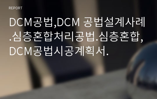 DCM공법,DCM 공법설계사례.심층혼합처리공법.심층혼합,DCM공법시공계획서.