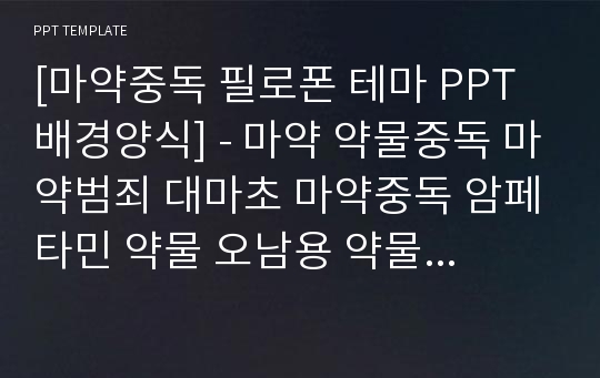 [마약중독 필로폰 테마 PPT배경양식] - 마약 약물중독 마약범죄 대마초 마약중독 암페타민 약물 오남용 약물남용 향정신성의약품  PPT템플릿 디자인 서식 배경파워포인트 테마양식 PowerPoint PPT테마 프레젠테이션