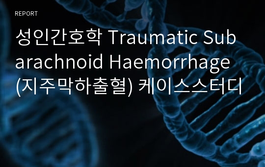 성인간호학 Traumatic Subarachnoid Haemorrhage (지주막하출혈) 케이스스터디