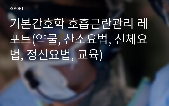 기본간호학 호흡곤란관리 레포트(약물, 산소요법, 신체요법, 정신요법, 교육)