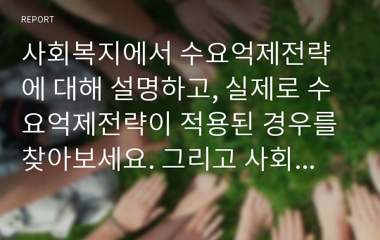 사회복지에서 수요억제전략에 대해 설명하고, 실제로 수요억제전략이 적용된 경우를 찾아보세요. 그리고 사회복지 수요억제전략에 대해 평가해보세요.1. 수요억제전략에 대한 설명은 학습과정에 제시된 내용을 기반으로 작성할 것2. 수요억제전략 사례는 3가지를 찾아 설명할 것3. 평가는 각 사례에 대한 평가를 기반으로 하여, 수요억제전략에 대한 자신의 생각과 그 이유를