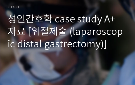 성인간호학 case study A+자료 [위절제술 (laparoscopic distal gastrectomy)]