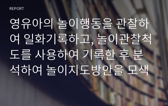 영유아의 놀이행동을 관찰하여 일화기록하고, 놀이관찰척도를 사용하여 기록한 후 분석하여 놀이지도방안을 모색