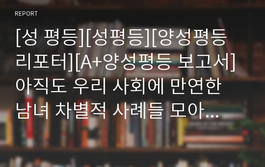 [성 평등][성평등][양성평등리포터][A+양성평등 보고서] 아직도 우리 사회에 만연한 남녀 차별적 사례들 모아 보았습니다. 크게 공감이 가실 것입니다. 리포트, 보고서, 수행평가, 각종 제출용 자료로 활용할 수 있습니다.