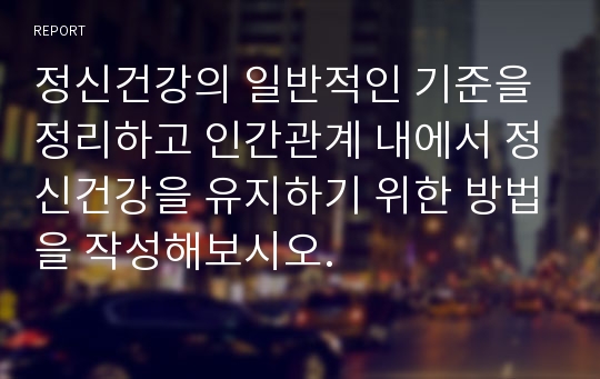 정신건강의 일반적인 기준을 정리하고 인간관계 내에서 정신건강을 유지하기 위한 방법을 작성해보시오.