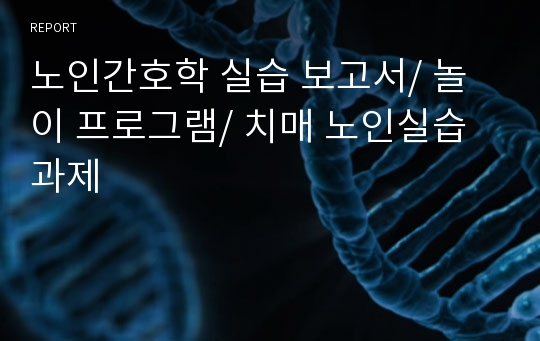 노인간호학 실습 보고서/ 놀이 프로그램/ 치매 노인실습과제