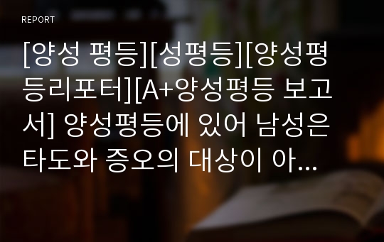 [양성 평등][성평등][양성평등리포터][A+양성평등 보고서] 양성평등에 있어 남성은 타도와 증오의 대상이 아니라 동반자가 되어야 한다는 취지의 글입니다. 문장력이 물 흐르듯 우수한 작품입니다.