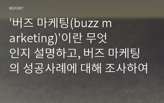 &#039;버즈 마케팅(buzz marketing)&#039;이란 무엇인지 설명하고, 버즈 마케팅의 성공사례에 대해 조사하여 제출하시오.