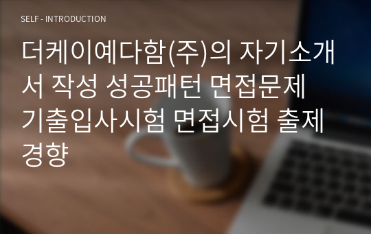 더케이예다함(주)의 자기소개서 작성 성공패턴 면접문제 기출입사시험 면접시험 출제경향