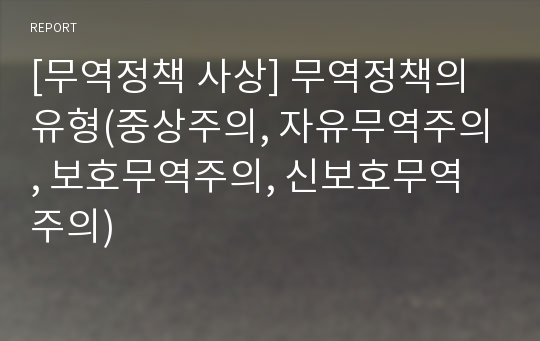 [무역정책 사상] 무역정책의 유형(중상주의, 자유무역주의, 보호무역주의, 신보호무역주의)