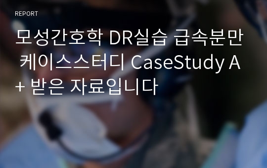 모성간호학 DR실습 급속분만 케이스스터디 CaseStudy A+ 받은 자료입니다