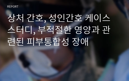 상처 간호, 성인간호 케이스스터디, 부적절한 영양과 관련된 피부통합성 장애