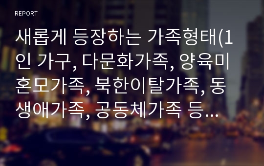 새롭게 등장하는 가족형태(1인 가구, 다문화가족, 양육미혼모가족, 북한이탈가족, 동생애가족, 공동체가족 등) 가운데 관심 있는 가족을 선택하여 해당 가족의 현황, 가족문제, 관련 가족복지 프로그램, 전망과 과제에 대해 기술하시오