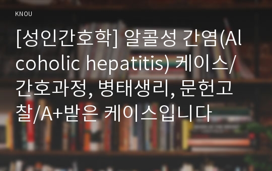 [성인간호학] 알콜성 간염(Alcoholic hepatitis) 케이스/간호과정, 병태생리, 문헌고찰/A+받은 케이스입니다