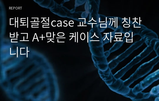 대퇴골절case 교수님께 칭찬받고 A+맞은 케이스 자료입니다