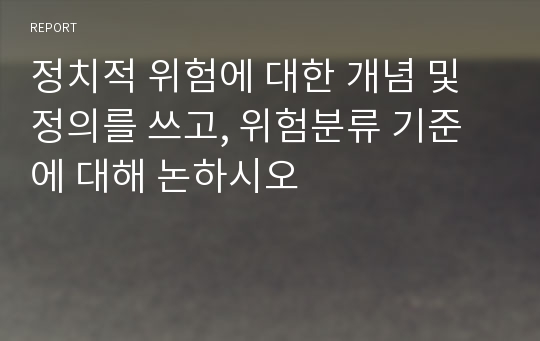 정치적 위험에 대한 개념 및 정의를 쓰고, 위험분류 기준에 대해 논하시오