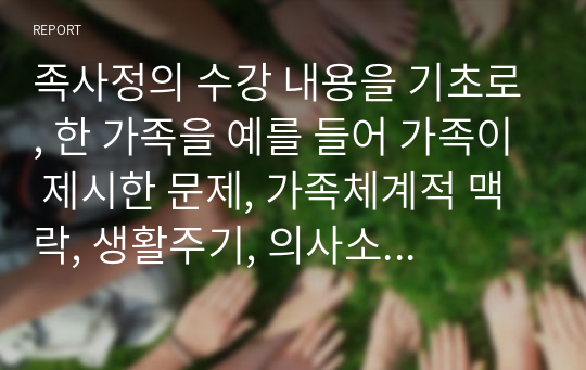 족사정의 수강 내용을 기초로, 한 가족을 예를 들어 가족이 제시한 문제, 가족체계적 맥락, 생활주기, 의사소통, 가족규칙, 자원과 강점으로 가족사정을 설명하고 자신의 의견을 제시하시오