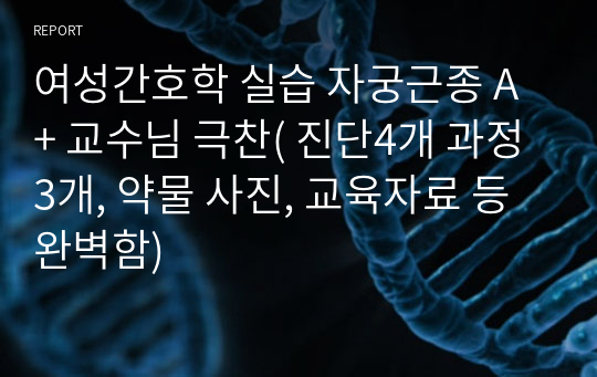 여성간호학 실습 자궁근종 A+ 교수님 극찬( 진단4개 과정3개, 약물 사진, 교육자료 등 완벽함)