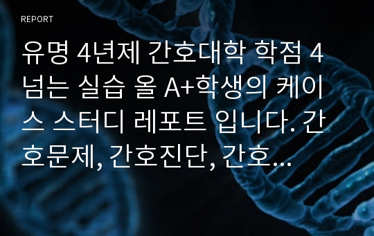 유명 4년제 간호대학 학점 4 넘는 실습 올 A+학생의 케이스 스터디 레포트 입니다. 간호문제, 간호진단, 간호과정 있어요!