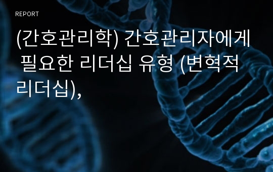 (간호관리학) 간호관리자에게 필요한 리더십 유형 (변혁적 리더십),