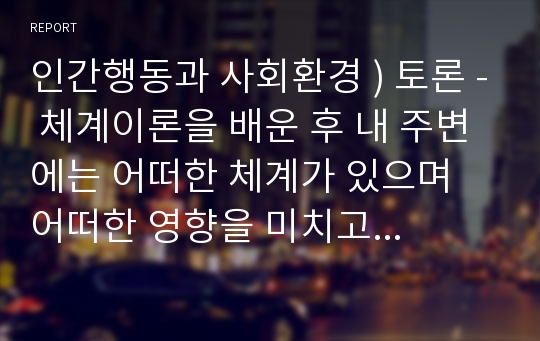 인간행동과 사회환경 ) 토론 - 체계이론을 배운 후 내 주변에는 어떠한 체계가 있으며 어떠한 영향을 미치고 있는지 토론하라.