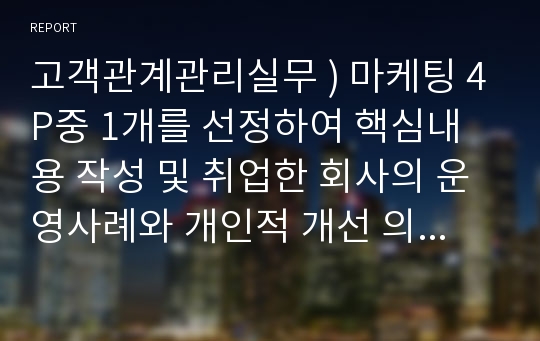 고객관계관리실무 ) 마케팅 4P중 1개를 선정하여 핵심내용 작성 및 취업한 회사의 운영사례와 개인적 개선 의견 기술