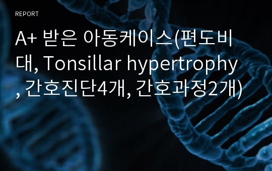 A+ 받은 아동케이스(편도비대, Tonsillar hypertrophy, 간호진단4개, 간호과정2개)