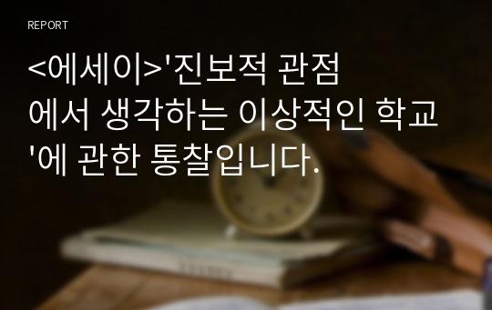 &lt;에세이&gt;&#039;진보적 관점에서 생각하는 이상적인 학교&#039;에 관한 통찰입니다.