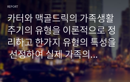 카터와 맥골드릭의 가족생활주기의 유형을 이론적으로 정리하고 한가지 유형의 특성을 선정하여 실제 가족의 적용하여 설명후 사정