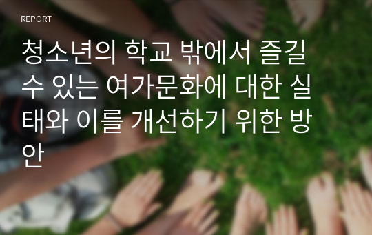 청소년의 학교 밖에서 즐길 수 있는 여가문화에 대한 실태와 이를 개선하기 위한 방안