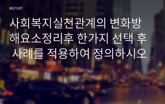 사회복지실천관계의 변화방해요소정리후 한가지 선택 후 사례를 적용하여 정의하시오