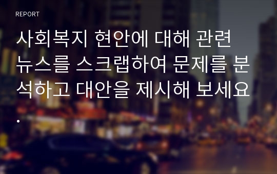 사회복지 현안에 대해 관련 뉴스를 스크랩하여 문제를 분석하고 대안을 제시해 보세요.