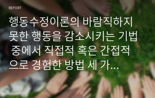 행동수정이론의 바람직하지 못한 행동을 감소시키는 기법 중에서 직접적 혹은 간접적으로 경험한 방법 세 가지를 예를 들어 설명하시오