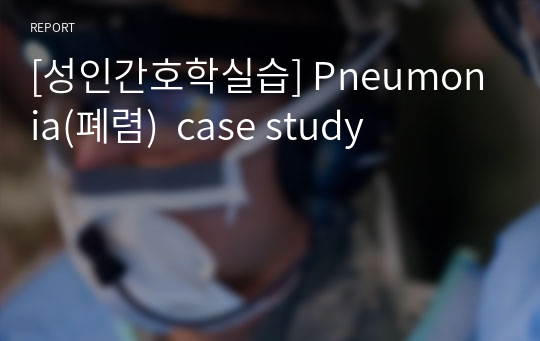 [성인간호학실습] Pneumonia(폐렴)  case study A+받고 추가적인 피드백 수정 (간호진단 2개)