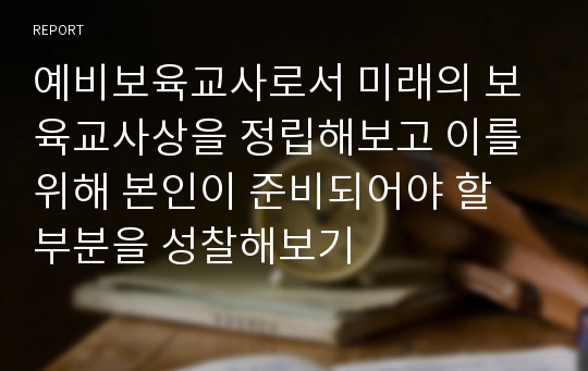 예비보육교사로서 미래의 보육교사상을 정립해보고 이를 위해 본인이 준비되어야 할 부분을 성찰해보기